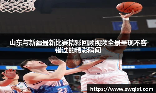 山东与新疆最新比赛精彩回顾视频全景呈现不容错过的精彩瞬间