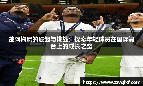 楚阿梅尼的崛起与挑战：探索年轻球员在国际舞台上的成长之路