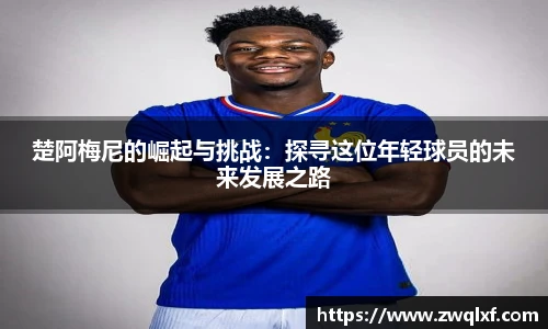 楚阿梅尼的崛起与挑战：探寻这位年轻球员的未来发展之路